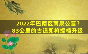 2022年巴南区南泉公墓？83公里的古道即将提档升级