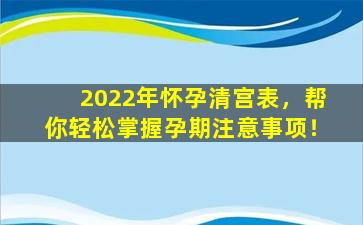 2022年怀孕清宫表，帮你轻松掌握孕期注意事项！
