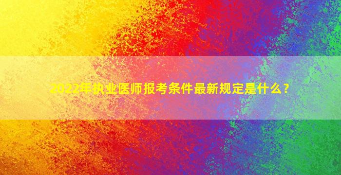 2022年执业医师报考条件最新规定是什么？