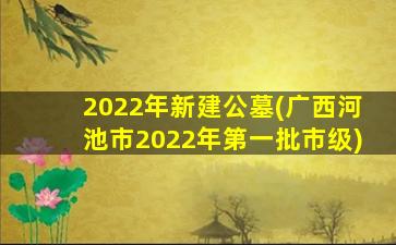 2022年新建公墓(广西河池市2022年第一批市级)