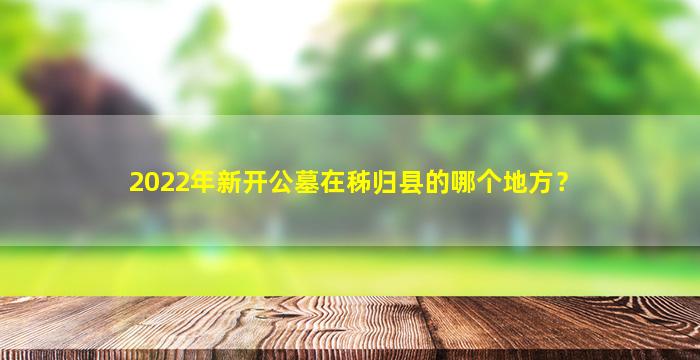 2022年新开公墓在秭归县的哪个地方？