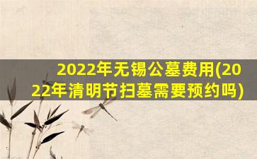 2022年无锡公墓费用(2022年清明节扫墓需要预约吗)