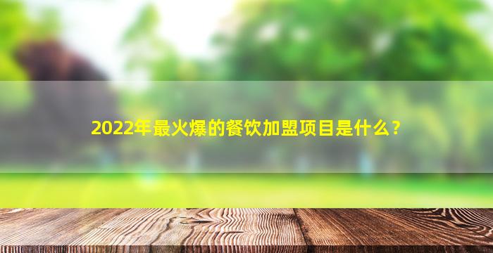 2022年最火爆的餐饮加盟项目是什么？