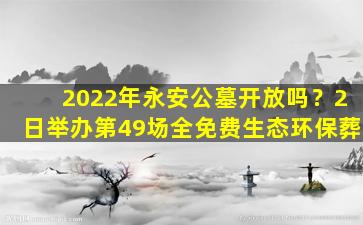 2022年永安公墓开放吗？2日举办第49场全免费生态环保葬