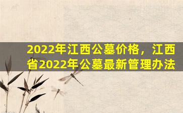 2022年江西公墓价格，江西省2022年公墓最新管理办法