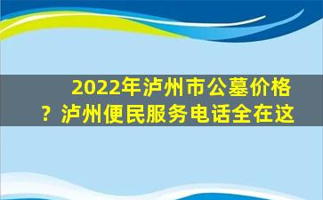 2022年泸州市公墓价格？泸州便民服务电话全在这