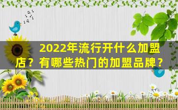 2022年流行开什么加盟店？有哪些热门的加盟品牌？