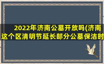 2022年济南公墓开放吗(济南这个区清明节延长部分公墓保洁时间)