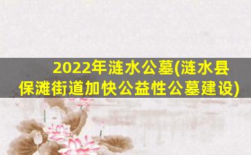 2022年涟水公墓(涟水县保滩街道加快公益性公墓建设)
