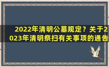2022年清明公墓规定？关于2023年清明祭扫有关事项的通告