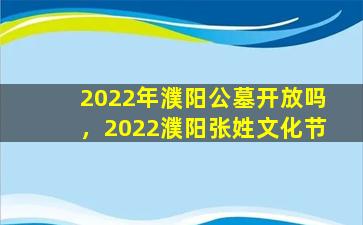 2022年濮阳公墓开放吗，2022濮阳张姓文化节