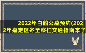 2022年白鹤公墓预约(2022年嘉定区冬至祭扫交通指南来了)