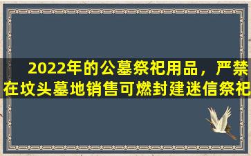 2022年的公墓祭祀用品，严禁在坟头墓地销售可燃封建迷信祭祀用品
