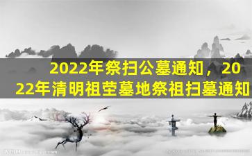 2022年祭扫公墓通知，2022年清明祖茔墓地祭祖扫墓通知