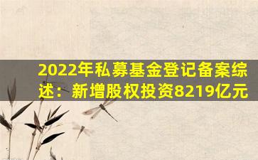 2022年私募基金登记备案综述：新增股权投资8219亿元
