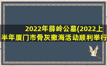 2022年薛岭公墓(2022上半年厦门市骨灰撒海活动顺利举行)