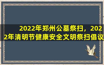2022年郑州公墓祭扫，2022年清明节健康安全文明祭扫倡议书