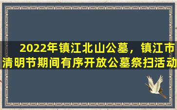 2022年镇江北山公墓，镇江市清明节期间有序开放公墓祭扫活动
