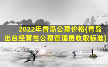 2022年青岛公墓价格(青岛出台经营性公墓管理费收取标准)