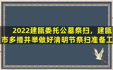 2022建瓯委托公墓祭扫，建瓯市多措并举做好清明节祭扫准备工作