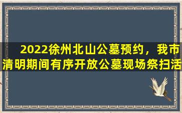 2022徐州北山公墓预约，我市清明期间有序开放公墓现场祭扫活动