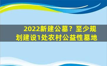 2022新建公墓？至少规划建设1处农村公益性墓地