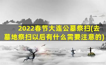 2022春节大连公墓祭扫(去墓地祭扫以后有什么需要注意的)