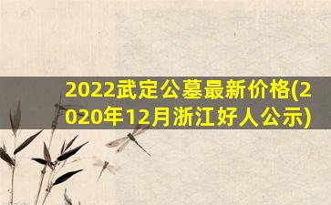 2022武定公墓最新价格(2020年12月浙江好人公示)