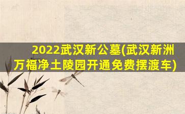 2022武汉新公墓(武汉新洲万福净土陵园开通免费摆渡车)