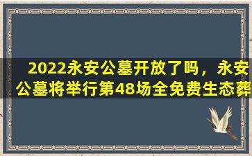 2022永安公墓开放了吗，永安公墓将举行第48场全免费生态葬