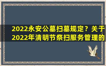 2022永安公墓扫墓规定？关于2022年清明节祭扫服务管理的通告