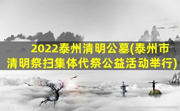 2022泰州清明公墓(泰州市清明祭扫集体代祭公益活动举行)