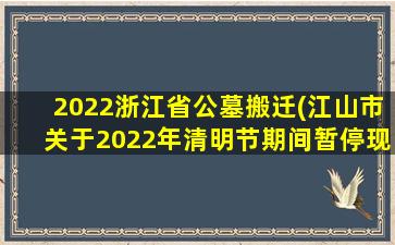 2022浙江省公墓搬迁(江山市关于2022年清明节期间暂停现场祭扫活动的通告)