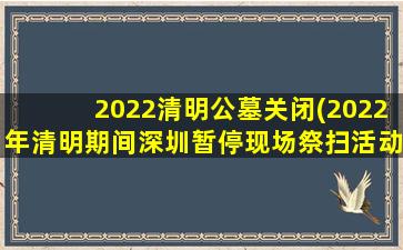 2022清明公墓关闭(2022年清明期间深圳暂停现场祭扫活动)