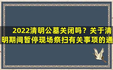 2022清明公墓关闭吗？关于清明期间暂停现场祭扫有关事项的通告