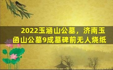 2022玉涵山公墓，济南玉函山公墓9成墓碑前无人烧纸