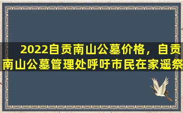 2022自贡南山公墓价格，自贡南山公墓管理处呼吁市民在家遥祭