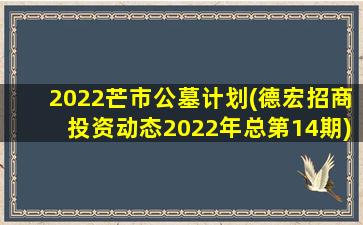 2022芒市公墓计划(德宏招商投资动态2022年总第14期)