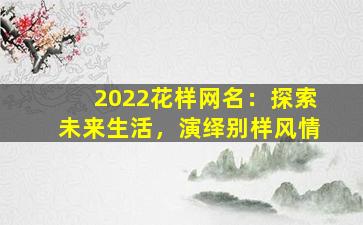 2022花样网名：探索未来生活，演绎别样风情