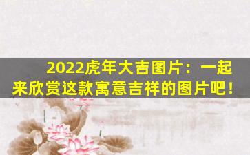 2022虎年大吉图片：一起来欣赏这款寓意吉祥的图片吧！