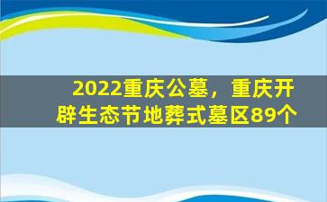2022重庆公墓，重庆开辟生态节地葬式墓区89个
