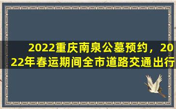 2022重庆南泉公墓预约，2022年春运期间全市道路交通出行预测之城市道路及国省县乡道