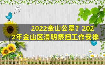 2022金山公墓？2022年金山区清明祭扫工作安排