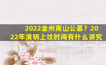 2022金州南山公墓？2022年清明上坟时间有什么讲究