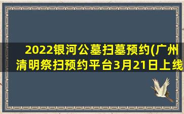 2022银河公墓扫墓预约(广州清明祭扫预约平台3月21日上线)