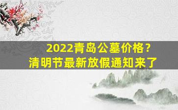 2022青岛公墓价格？清明节最新放假通知来了