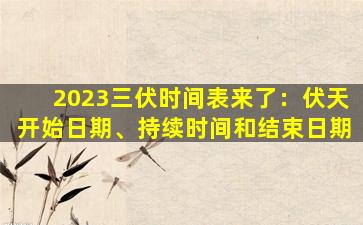 2023三伏时间表来了：伏天开始日期、持续时间和结束日期