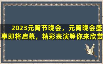 2023元宵节晚会，元宵晚会盛事即将启幕，精彩表演等你来欣赏