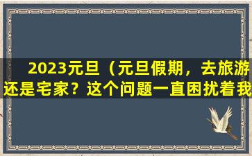 2023元旦（元旦假期，去旅游还是宅家？这个问题一直困扰着我们。）