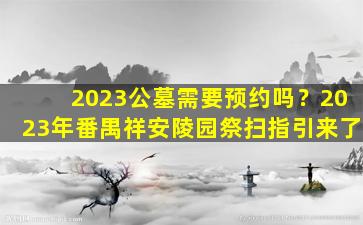 2023公墓需要预约吗？2023年番禺祥安陵园祭扫指引来了